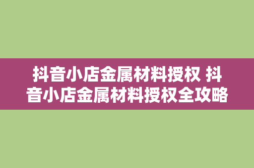 抖音小店金属材料授权 抖音小店金属材料授权全攻略：从入驻到运营一网打尽！