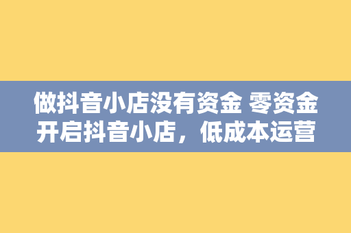 做抖音小店没有资金 零资金开启抖音小店，低成本运营策略揭秘