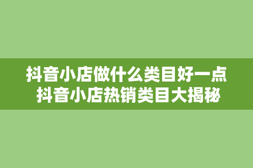 抖音小店做什么类目好一点 抖音小店热销类目大揭秘：赚钱的秘密武器都在这里！