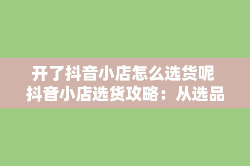 开了抖音小店怎么选货呢 抖音小店选货攻略：从选品到上架，一站式实操指南