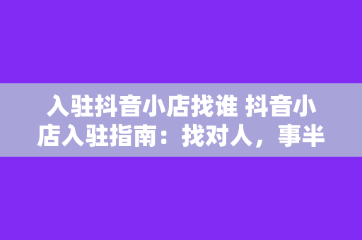 入驻抖音小店找谁 抖音小店入驻指南：找对人，事半功倍