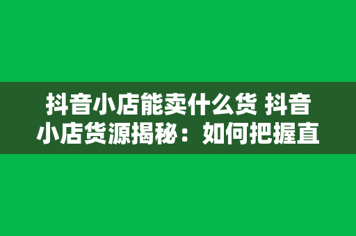 抖音小店能卖什么货 抖音小店货源揭秘：如何把握直播电商新趋势？