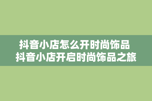 抖音小店怎么开时尚饰品 抖音小店开启时尚饰品之旅：玩法、策略与趋势