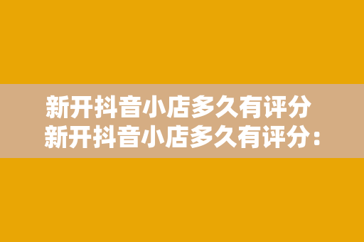 新开抖音小店多久有评分 新开抖音小店多久有评分：全方位解析影响评分的因素