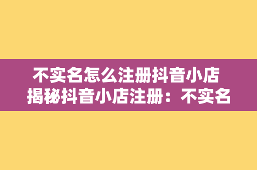 不实名怎么注册抖音小店 揭秘抖音小店注册：不实名如何开通抖音小店？