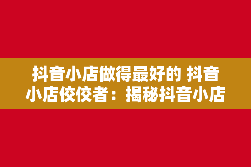 抖音小店做得最好的 抖音小店佼佼者：揭秘抖音小店运营的成功之道