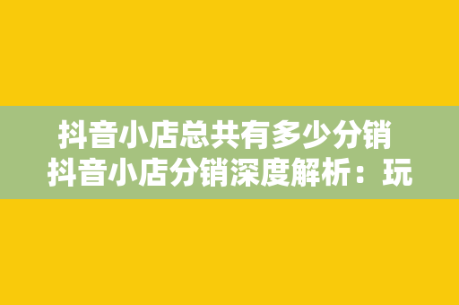 抖音小店总共有多少分销 抖音小店分销深度解析：玩法、优势与市场前景