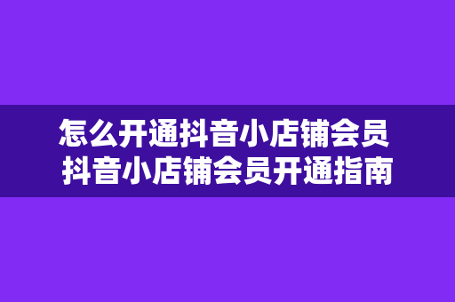 怎么开通抖音小店铺会员 抖音小店铺会员开通指南