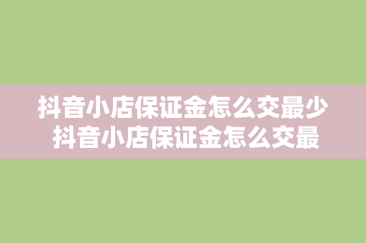 抖音小店保证金怎么交最少 抖音小店保证金怎么交最少？省钱攻略大揭秘！