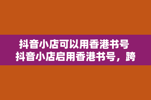 抖音小店可以用香港书号 抖音小店启用香港书号，跨境出版商机无限＜h2＞