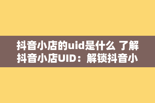 抖音小店的uid是什么 了解抖音小店UID：解锁抖音小店运营奥秘