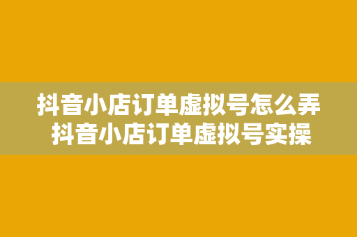 抖音小店订单虚拟号怎么弄 抖音小店订单虚拟号实操指南：轻松解决订单管理问题