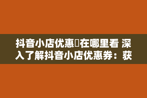 抖音小店优惠劵在哪里看 深入了解抖音小店优惠券：获取、使用和查询攻略