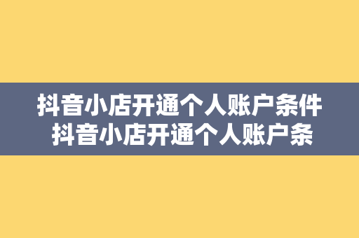 抖音小店开通个人账户条件 抖音小店开通个人账户条件及运营指南