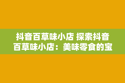 抖音百草味小店 探索抖音百草味小店：美味零食的宝藏之地