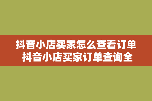 抖音小店买家怎么查看订单 抖音小店买家订单查询全攻略：轻松掌握购物记录和管理方法