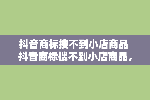 抖音商标搜不到小店商品 抖音商标搜不到小店商品，探究原因与解决之道