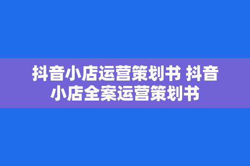 抖音小店运营策划书 抖音小店全案运营策划书