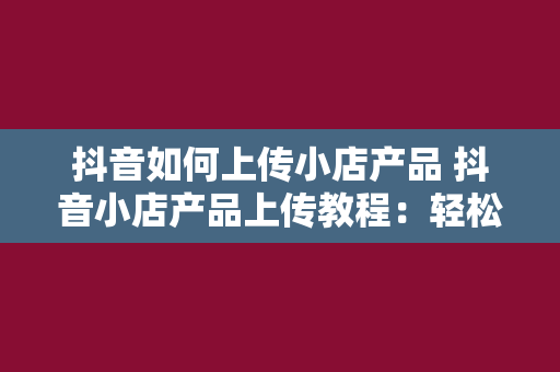 抖音如何上传小店产品 抖音小店产品上传教程：轻松上手，实现电商变现