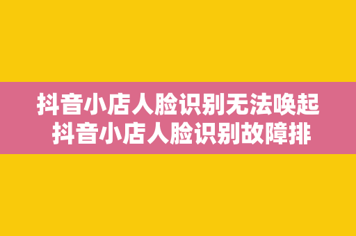 抖音小店人脸识别无法唤起 抖音小店人脸识别故障排查与优化指南