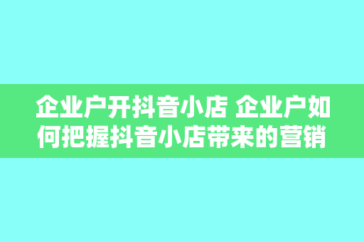 企业户开抖音小店 企业户如何把握抖音小店带来的营销新机遇？