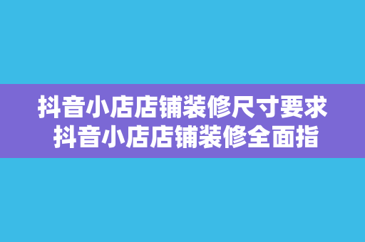 抖音小店店铺装修尺寸要求 抖音小店店铺装修全面指南：尺寸要求、设计技巧与优化策略