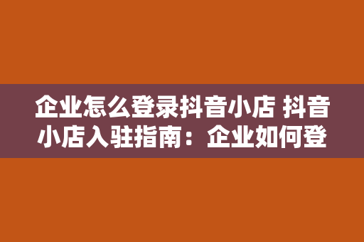 企业怎么登录抖音小店 抖音小店入驻指南：企业如何登录抖音小店及运营策略