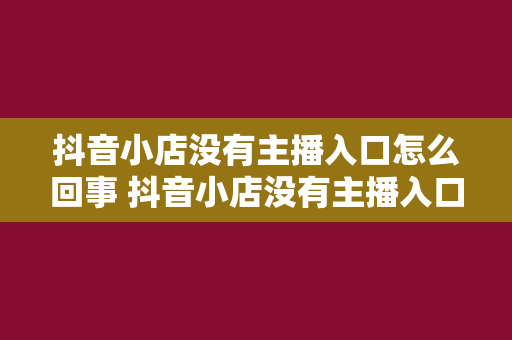 抖音小店没有主播入口怎么回事 抖音小店没有主播入口的原因及解决办法解析