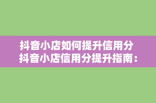 抖音小店如何提升信用分 抖音小店信用分提升指南：从0到1000，让你的小店信誉满满