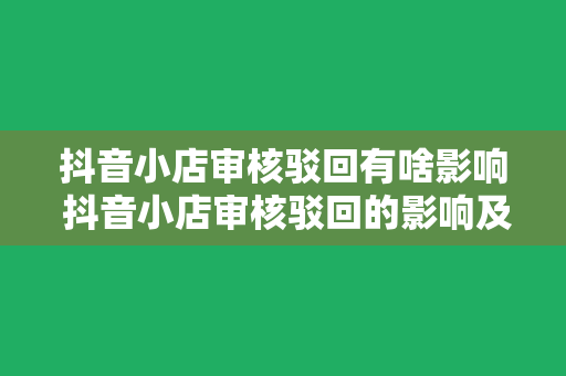 抖音小店审核驳回有啥影响 抖音小店审核驳回的影响及应对策略