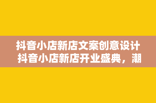 抖音小店新店文案创意设计 抖音小店新店开业盛典，潮流单品汇聚，惊喜优惠不停歇！