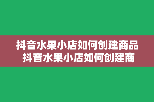 抖音水果小店如何创建商品 抖音水果小店如何创建商品及运营策略指南