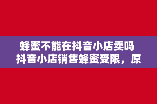 蜂蜜不能在抖音小店卖吗 抖音小店销售蜂蜜受限，原因及解决方案一览