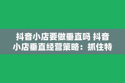 抖音小店要做垂直吗 抖音小店垂直经营策略：抓住特定人群，提升销量秘诀