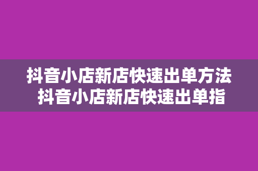 抖音小店新店快速出单方法 抖音小店新店快速出单指南：从零开始迈向盈利