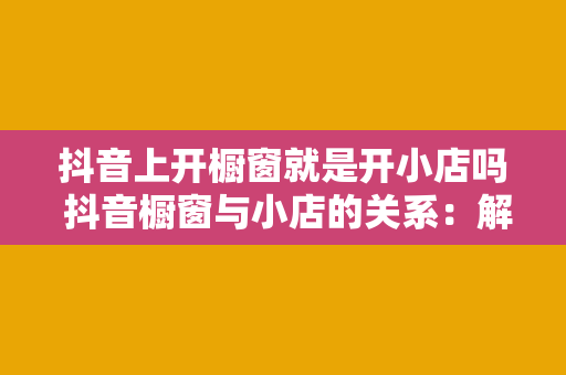 抖音上开橱窗就是开小店吗 抖音橱窗与小店的关系：解析抖音电商新玩法