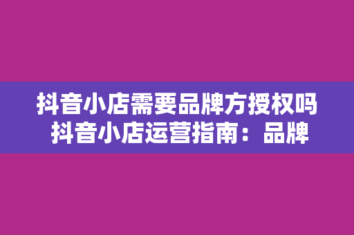 抖音小店需要品牌方授权吗 抖音小店运营指南：品牌方授权那些事