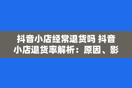 抖音小店经常退货吗 抖音小店退货率解析：原因、影响与应对策略