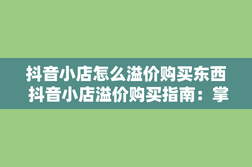 抖音小店怎么溢价购买东西 抖音小店溢价购买指南：掌握技巧，畅享优质商品