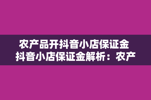 农产品开抖音小店保证金 抖音小店保证金解析：农产品开店无忧，轻松入驻赚取第一桶金