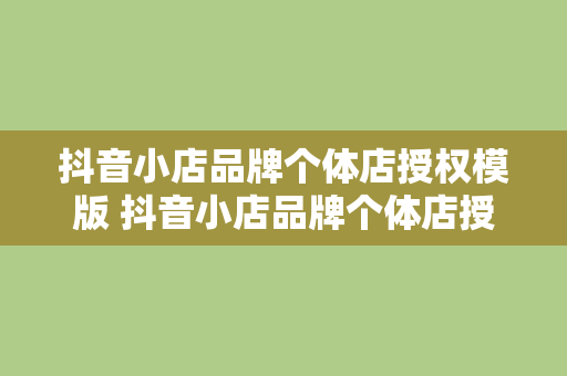 抖音小店品牌个体店授权模版 抖音小店品牌个体店授权模板详解及运营策略