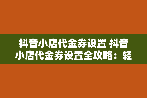 抖音小店代金券设置 抖音小店代金券设置全攻略：轻松提升销量，助力商家盈利