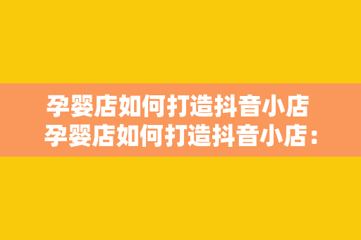 孕婴店如何打造抖音小店 孕婴店如何打造抖音小店：开启线上线下融合发展新纪元