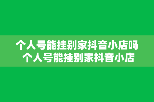 个人号能挂别家抖音小店吗 个人号能挂别家抖音小店吗？详解抖音小店挂靠攻略