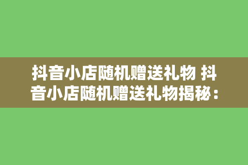 抖音小店随机赠送礼物 抖音小店随机赠送礼物揭秘：玩法、策略与实践