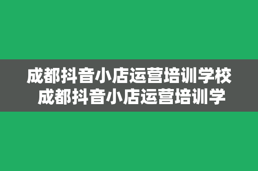 成都抖音小店运营培训学校 成都抖音小店运营培训学校：开启短视频电商新时代