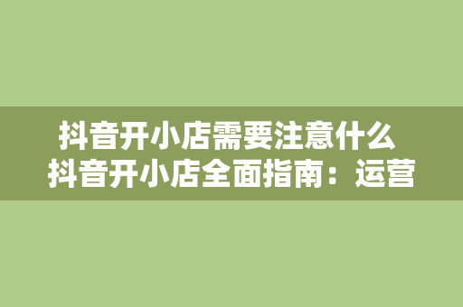 抖音开小店需要注意什么 抖音开小店全面指南：运营策略与注意事项