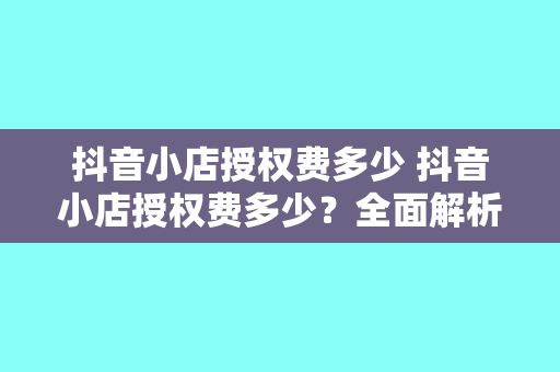 抖音小店授权费多少 抖音小店授权费多少？全面解析抖音小店授权费用及相关事项