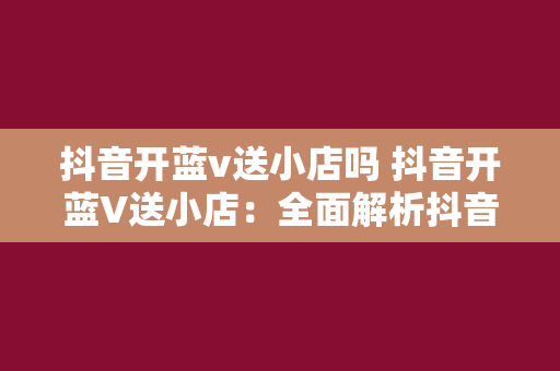 抖音开蓝v送小店吗 抖音开蓝V送小店：全面解析抖音蓝V认证与小店的关系