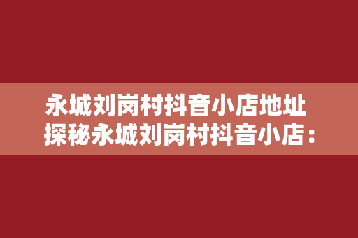 永城刘岗村抖音小店地址 探秘永城刘岗村抖音小店：紧跟潮流的乡村电商先锋